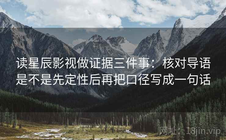 读星辰影视做证据三件事：核对导语是不是先定性后再把口径写成一句话