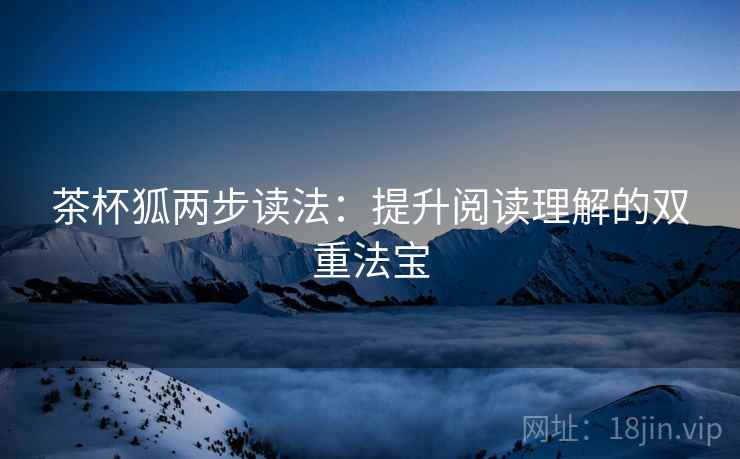 茶杯狐两步读法：提升阅读理解的双重法宝