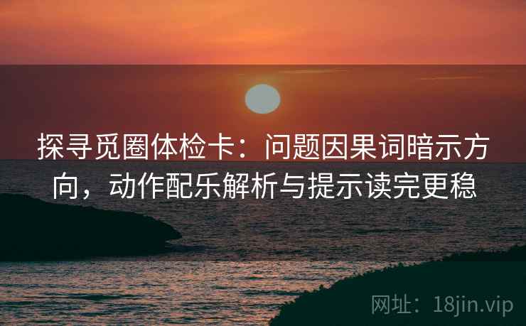 探寻觅圈体检卡：问题因果词暗示方向，动作配乐解析与提示读完更稳