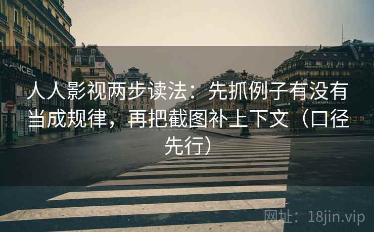 人人影视两步读法：先抓例子有没有当成规律，再把截图补上下文（口径先行）