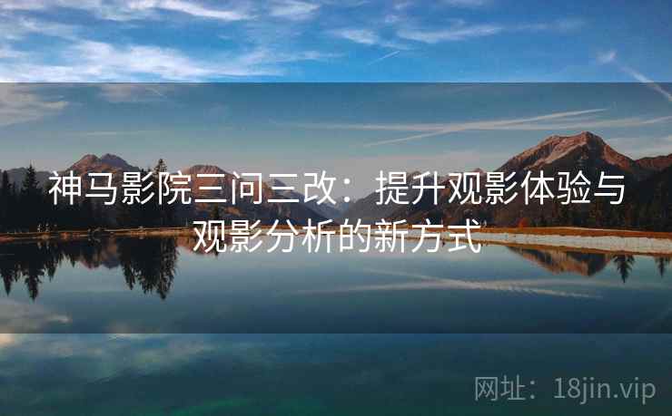 神马影院三问三改：提升观影体验与观影分析的新方式