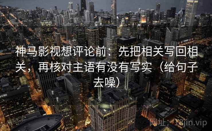 神马影视想评论前：先把相关写回相关，再核对主语有没有写实（给句子去噪）