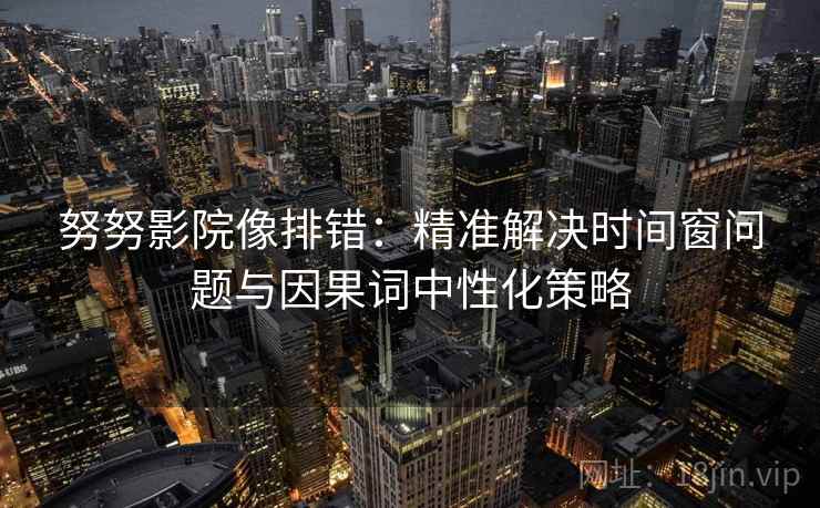 努努影院像排错：精准解决时间窗问题与因果词中性化策略