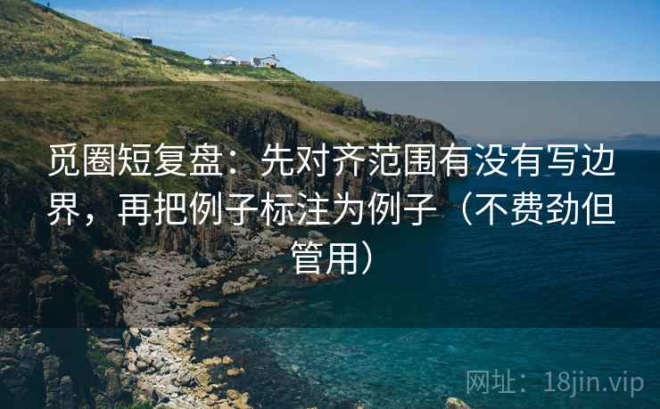 觅圈短复盘：先对齐范围有没有写边界，再把例子标注为例子（不费劲但管用）