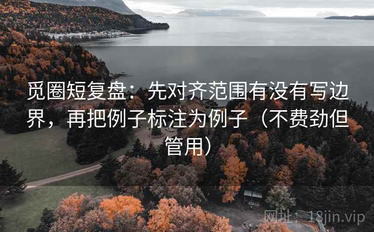 觅圈短复盘：先对齐范围有没有写边界，再把例子标注为例子（不费劲但管用）