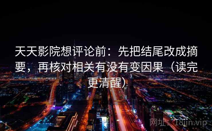 天天影院想评论前:先把结尾改成摘要,再核对相关有没有变因果(读完更清醒) 天天影院想评论前:先把结尾改成摘要,再核对相关有没有变因果(读完更清醒)