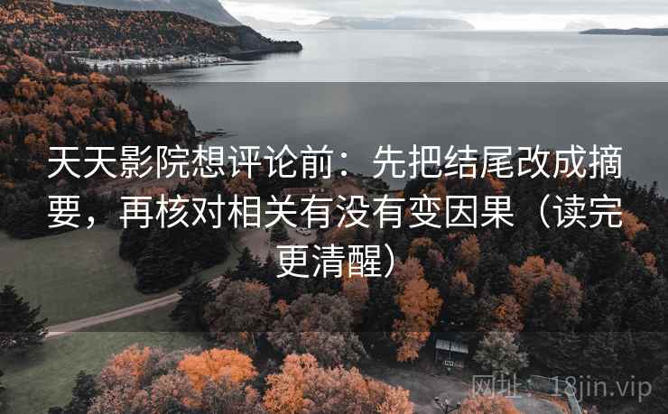 天天影院想评论前:先把结尾改成摘要,再核对相关有没有变因果(读完更清醒) 天天影院想评论前:先把结尾改成摘要,再核对相关有没有变因果(读完更清醒)