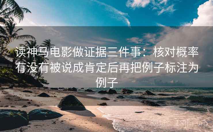 读神马电影做证据三件事：核对概率有没有被说成肯定后再把例子标注为例子