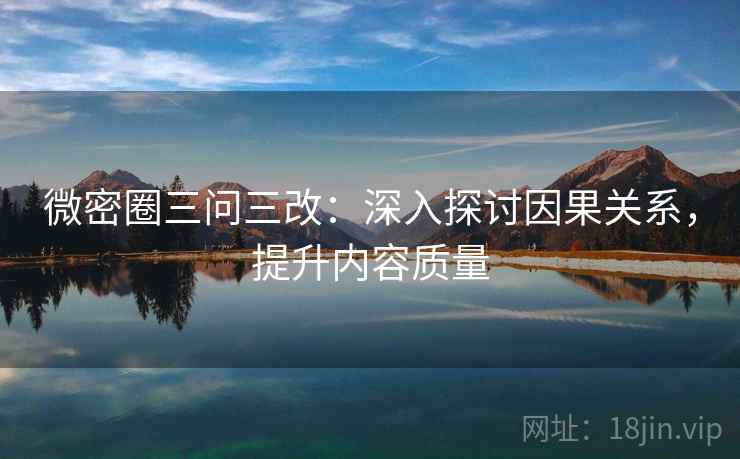 微密圈三问三改：深入探讨因果关系，提升内容质量