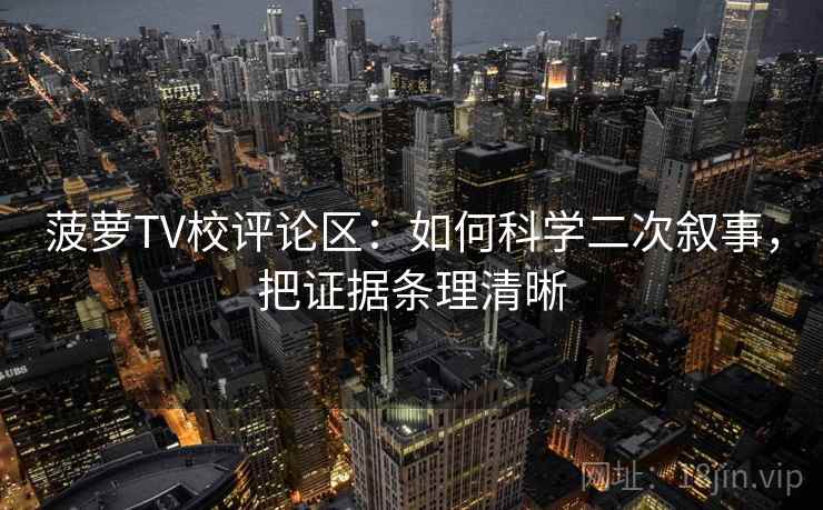 菠萝TV校评论区：如何科学二次叙事，把证据条理清晰