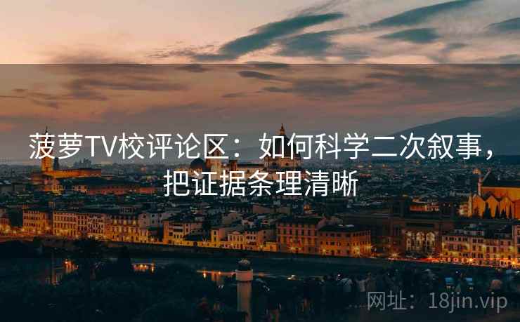 菠萝TV校评论区：如何科学二次叙事，把证据条理清晰