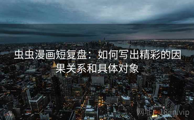 虫虫漫画短复盘：如何写出精彩的因果关系和具体对象
