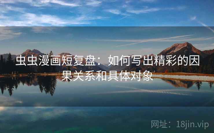 虫虫漫画短复盘：如何写出精彩的因果关系和具体对象