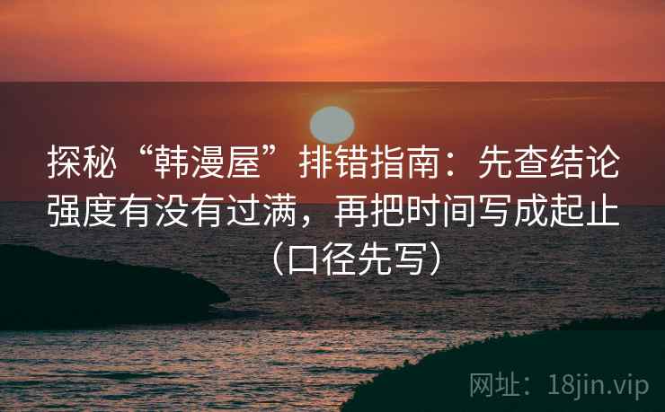 探秘“韩漫屋”排错指南:先查结论强度有没有过满,再把时间写成起止(口径先写) 探秘“韩漫屋”排错指南:先查结论强度有没有过满,再把时间写成起止(口径先写)