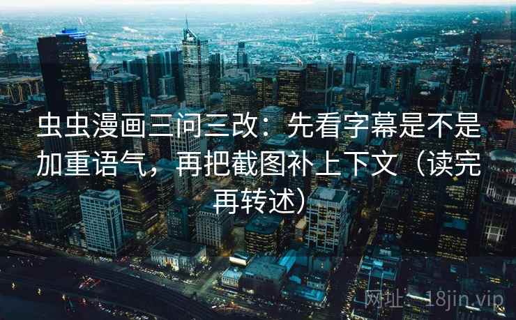 虫虫漫画三问三改：先看字幕是不是加重语气，再把截图补上下文（读完再转述）