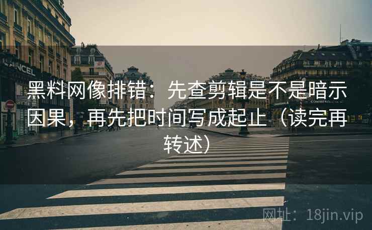 黑料网像排错:先查剪辑是不是暗示因果,再先把时间写成起止(读完再转述) 黑料网像排错:先查剪辑是不是暗示因果,再先把时间写成起止(读完再转述)
