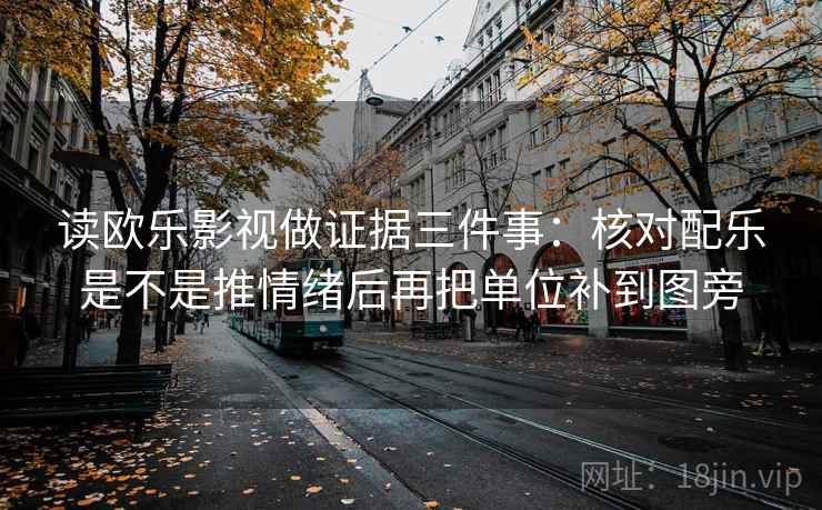 读欧乐影视做证据三件事:核对配乐是不是推情绪后再把单位补到图旁 读欧乐影视做证据三件事:核对配乐是不是推情绪后再把单位补到图旁