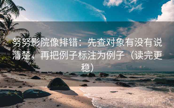 努努影院像排错:先查对象有没有说清楚,再把例子标注为例子(读完更稳) 努努影院像排错:先查对象有没有说清楚,再把例子标注为例子(读完更稳)