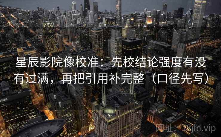 星辰影院像校准：先校结论强度有没有过满，再把引用补完整（口径先写）