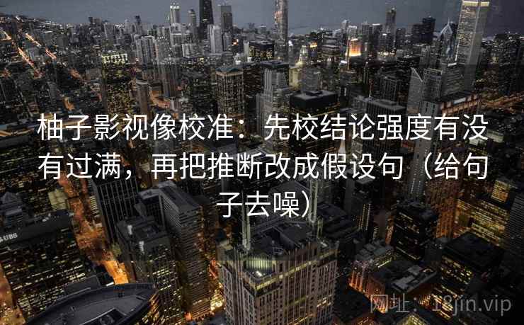 柚子影视像校准：先校结论强度有没有过满，再把推断改成假设句（给句子去噪）