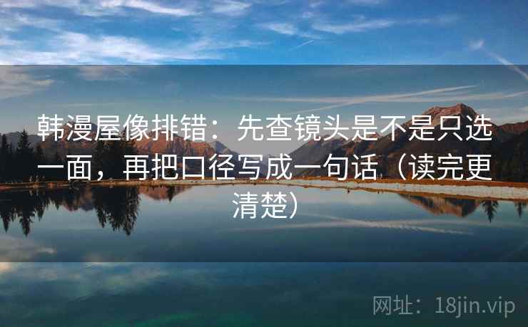 韩漫屋像排错：先查镜头是不是只选一面，再把口径写成一句话（读完更清楚）