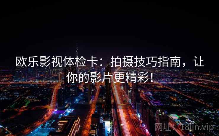 欧乐影视体检卡：拍摄技巧指南，让你的影片更精彩！