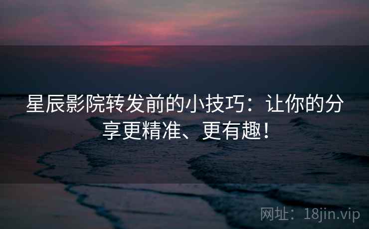 星辰影院转发前的小技巧:让你的分享更精准、更有趣! 星辰影院转发前的小技巧:让你的分享更精准、更有趣!