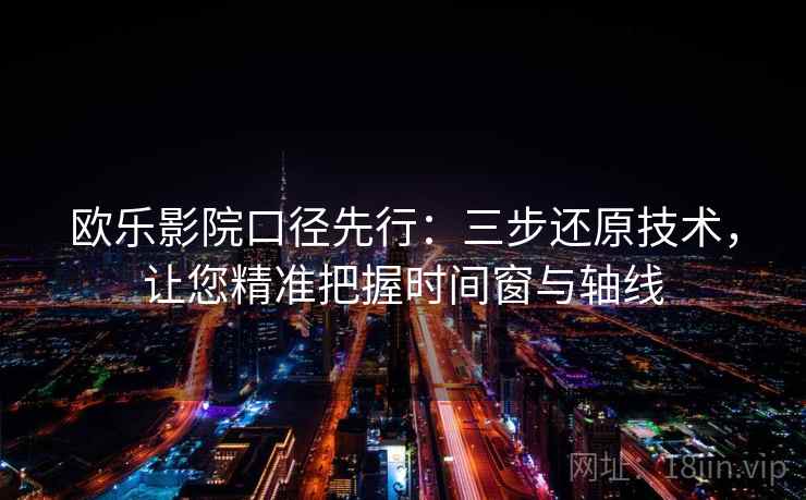 欧乐影院口径先行:三步还原技术,让您精准把握时间窗与轴线 欧乐影院口径先行:三步还原技术,让您精准把握时间窗与轴线