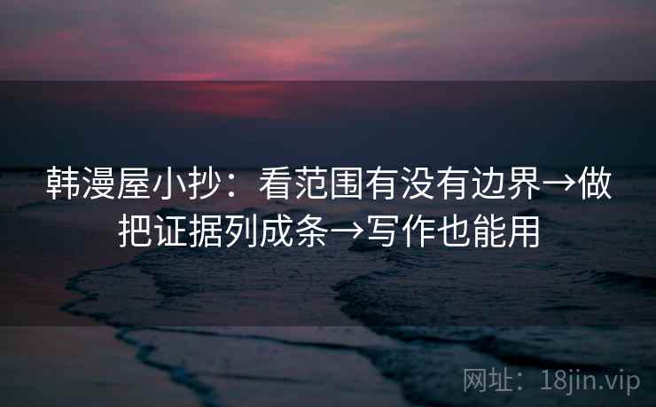 韩漫屋小抄:看范围有没有边界→做把证据列成条→写作也能用 韩漫屋小抄:看范围有没有边界→做把证据列成条→写作也能用