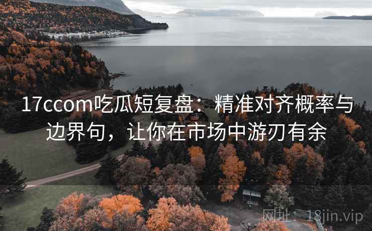 17ccom吃瓜短复盘:精准对齐概率与边界句,让你在市场中游刃有余 17ccom吃瓜短复盘:精准对齐概率与边界句,让你在市场中游刃有余