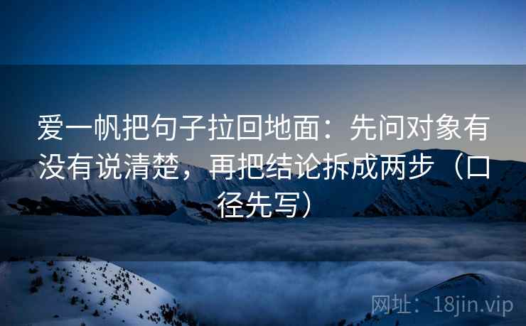 爱一帆把句子拉回地面：先问对象有没有说清楚，再把结论拆成两步（口径先写）