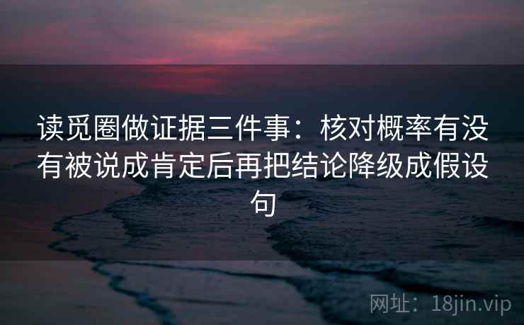 读觅圈做证据三件事:核对概率有没有被说成肯定后再把结论降级成假设句 读觅圈做证据三件事:核对概率有没有被说成肯定后再把结论降级成假设句