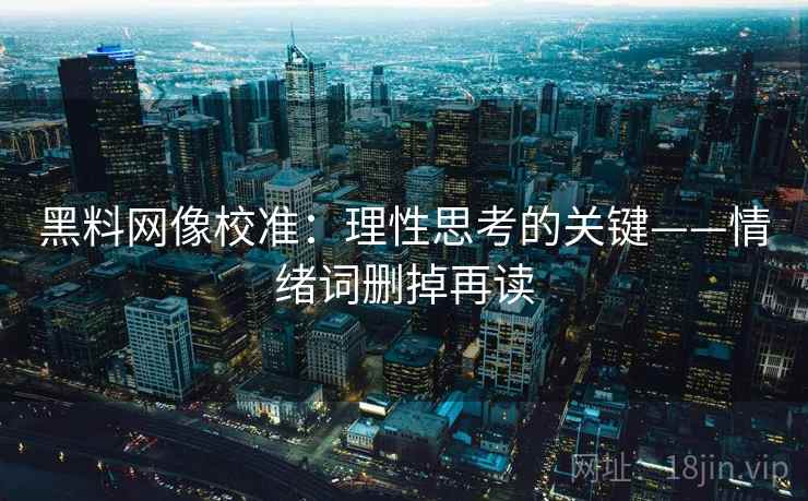 黑料网像校准：理性思考的关键——情绪词删掉再读