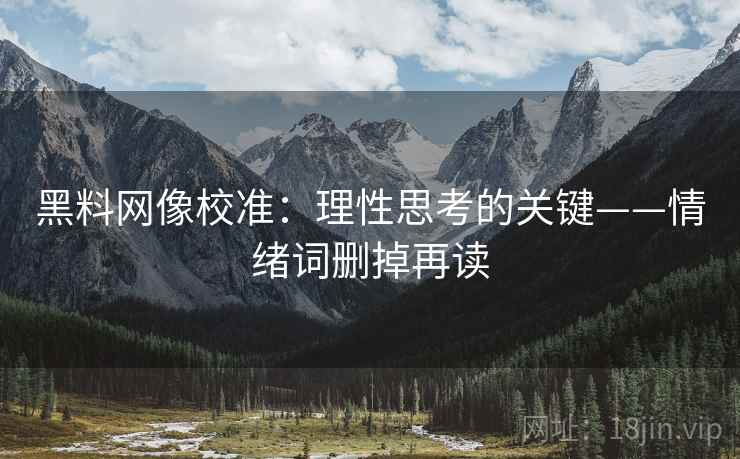 黑料网像校准：理性思考的关键——情绪词删掉再读