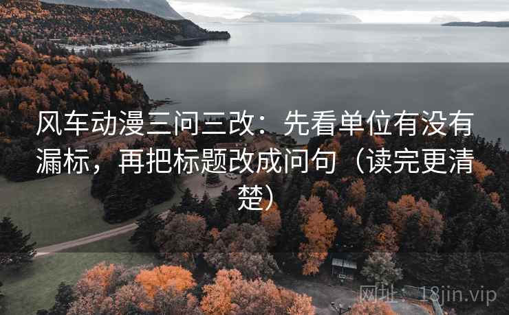 风车动漫三问三改：先看单位有没有漏标，再把标题改成问句（读完更清楚）