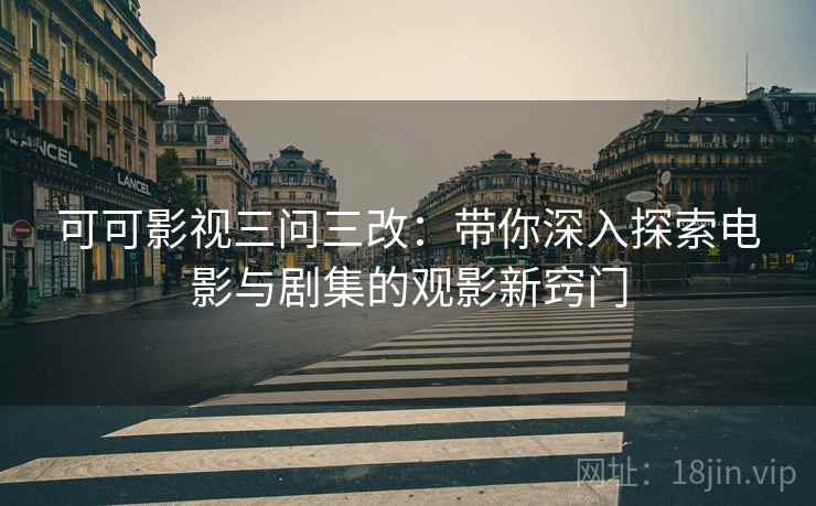 可可影视三问三改：带你深入探索电影与剧集的观影新窍门