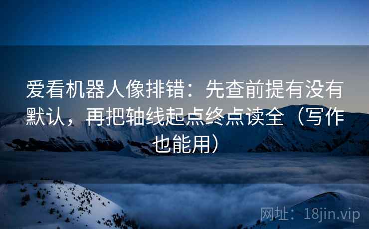 爱看机器人像排错：先查前提有没有默认，再把轴线起点终点读全（写作也能用）