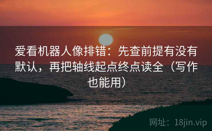 爱看机器人像排错：先查前提有没有默认，再把轴线起点终点读全（写作也能用）