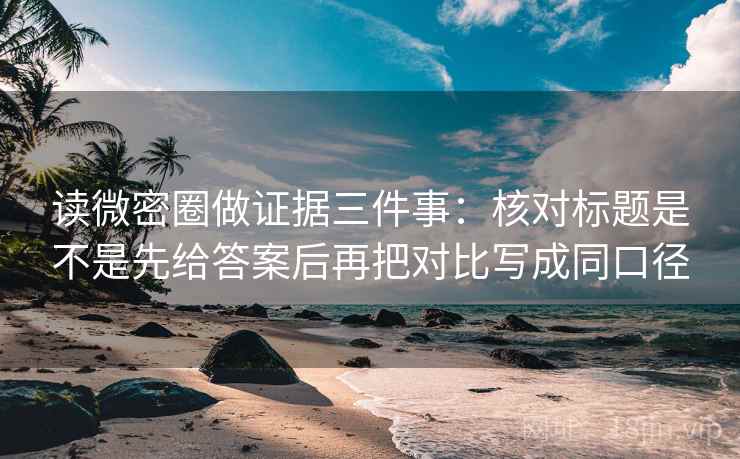 读微密圈做证据三件事:核对标题是不是先给答案后再把对比写成同口径 读微密圈做证据三件事:核对标题是不是先给答案后再把对比写成同口径