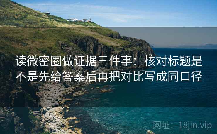 读微密圈做证据三件事:核对标题是不是先给答案后再把对比写成同口径 读微密圈做证据三件事:核对标题是不是先给答案后再把对比写成同口径
