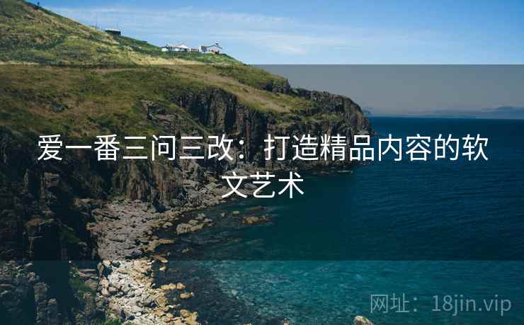 爱一番三问三改：打造精品内容的软文艺术