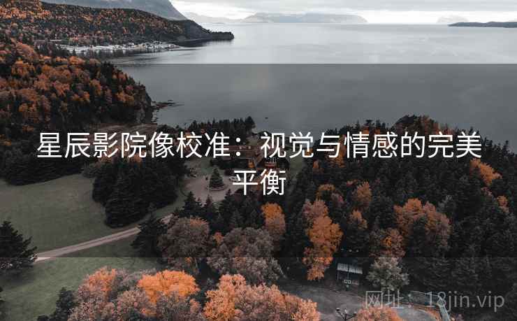 星辰影院像校准:视觉与情感的完美平衡 星辰影院像校准:视觉与情感的完美平衡