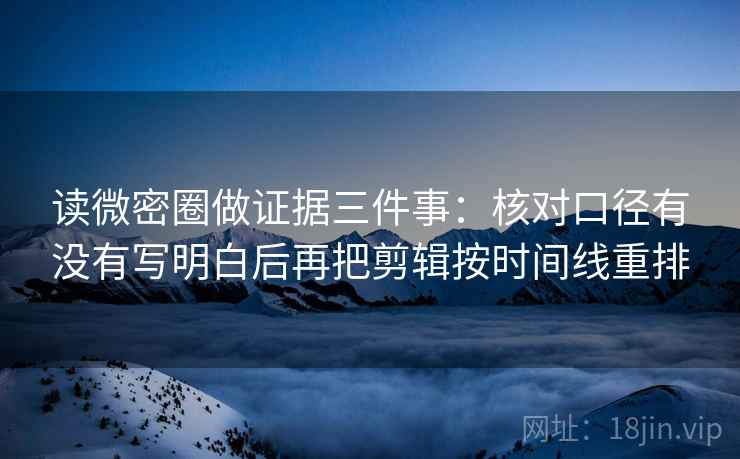读微密圈做证据三件事:核对口径有没有写明白后再把剪辑按时间线重排 读微密圈做证据三件事:核对口径有没有写明白后再把剪辑按时间线重排
