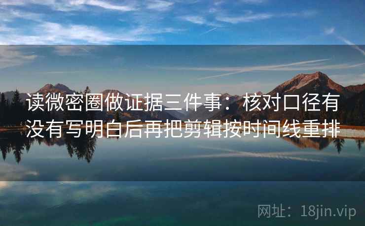 读微密圈做证据三件事:核对口径有没有写明白后再把剪辑按时间线重排 读微密圈做证据三件事:核对口径有没有写明白后再把剪辑按时间线重排