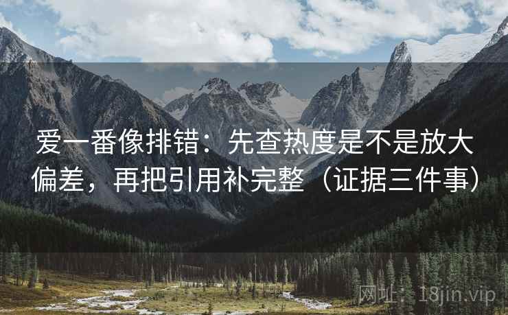 爱一番像排错:先查热度是不是放大偏差,再把引用补完整(证据三件事) 爱一番像排错:先查热度是不是放大偏差,再把引用补完整(证据三件事)