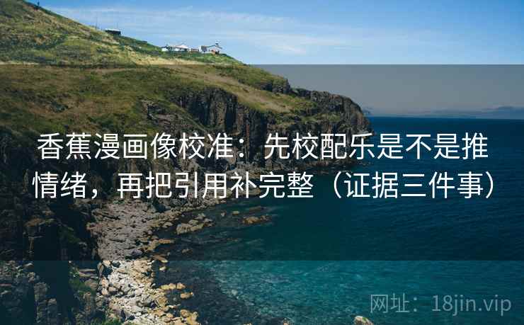 香蕉漫画像校准:先校配乐是不是推情绪,再把引用补完整(证据三件事) 香蕉漫画像校准:先校配乐是不是推情绪,再把引用补完整(证据三件事)