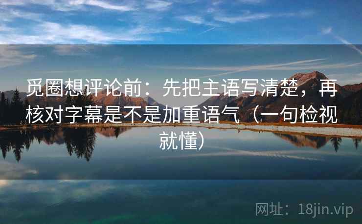 觅圈想评论前：先把主语写清楚，再核对字幕是不是加重语气（一句检视就懂）