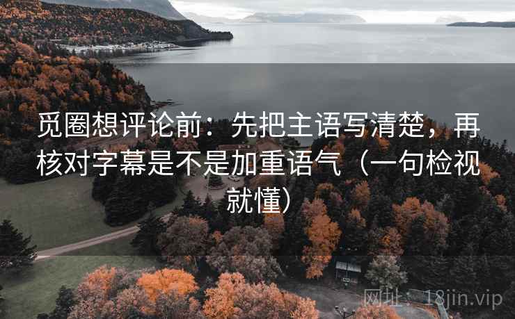 觅圈想评论前：先把主语写清楚，再核对字幕是不是加重语气（一句检视就懂）