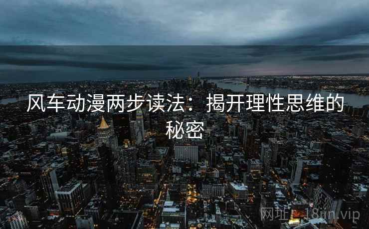 风车动漫两步读法:揭开理性思维的秘密 风车动漫两步读法:揭开理性思维的秘密