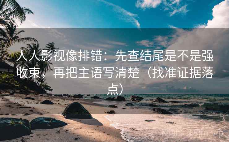 人人影视像排错：先查结尾是不是强收束，再把主语写清楚（找准证据落点）